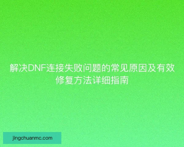 解决DNF连接失败问题的常见原因及有效修复方法详细指南