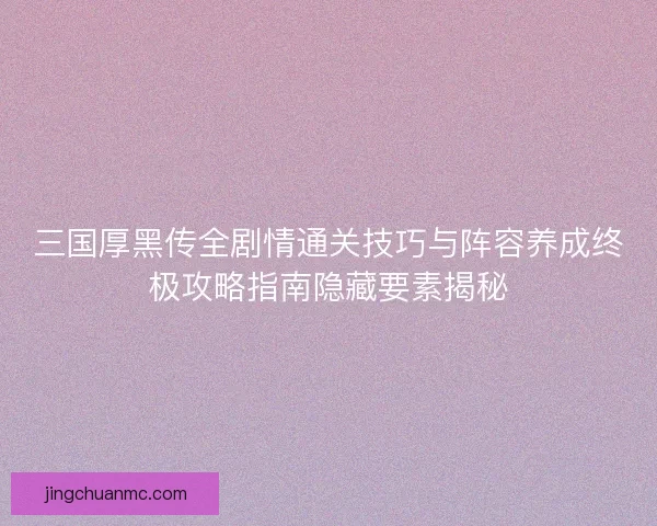 三国厚黑传全剧情通关技巧与阵容养成终极攻略指南隐藏要素揭秘