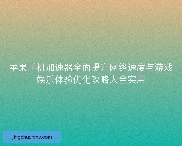 苹果手机加速器全面提升网络速度与游戏娱乐体验优化攻略大全实用