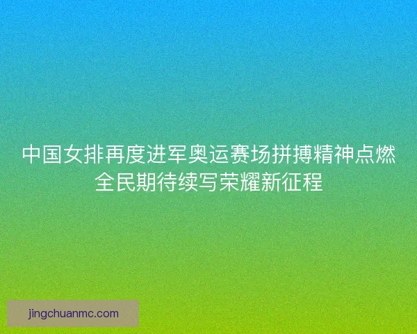中国女排再度进军奥运赛场拼搏精神点燃全民期待续写荣耀新征程